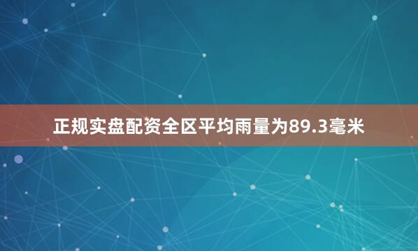 正规实盘配资全区平均雨量为89.3毫米