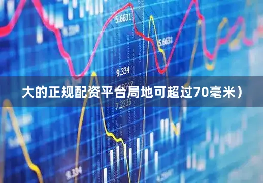 大的正规配资平台局地可超过70毫米）