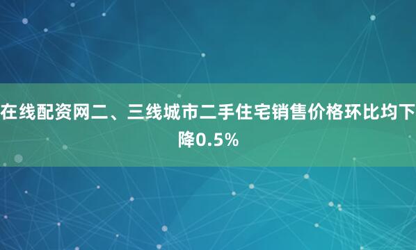 在线配资网二、三线城市二手住宅销售价格环比均下降0.5%
