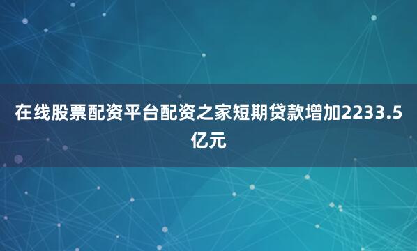 在线股票配资平台配资之家短期贷款增加2233.5亿元