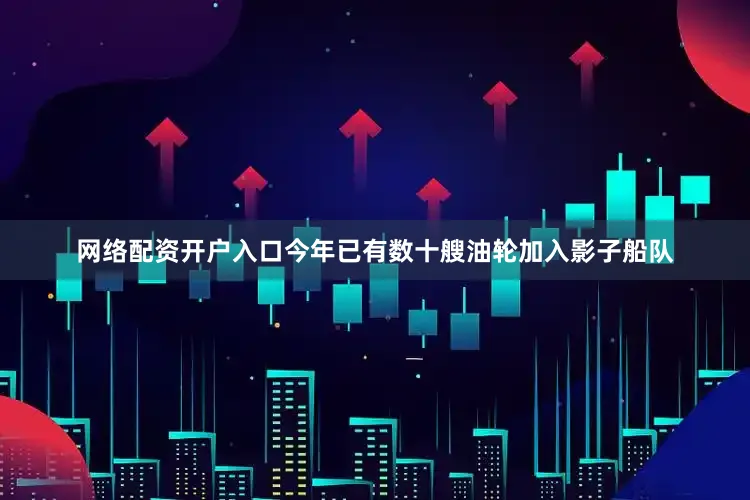 网络配资开户入口今年已有数十艘油轮加入影子船队
