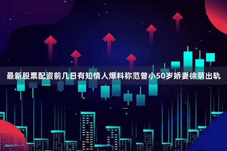 最新股票配资前几日有知情人爆料称范曾小50岁娇妻徐萌出轨