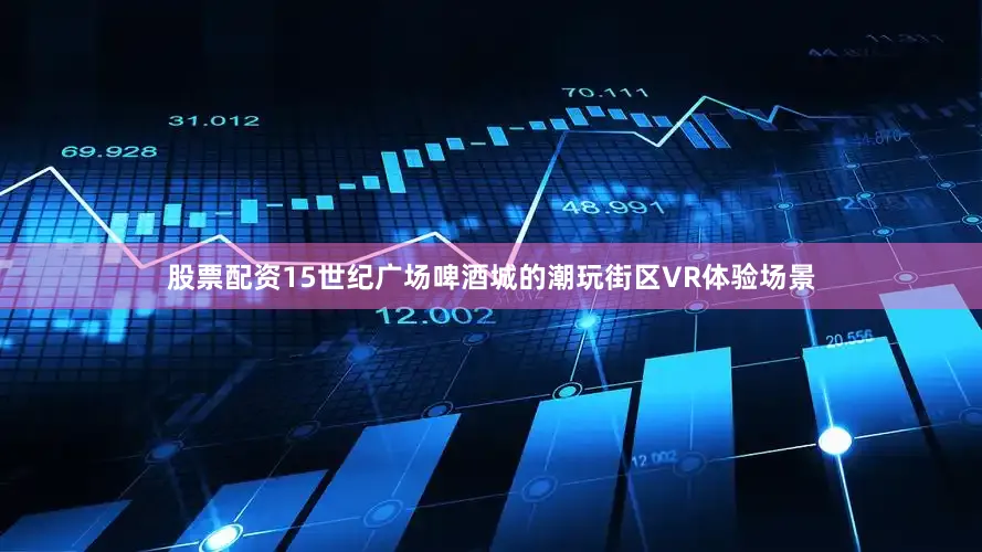 股票配资15世纪广场啤酒城的潮玩街区VR体验场景