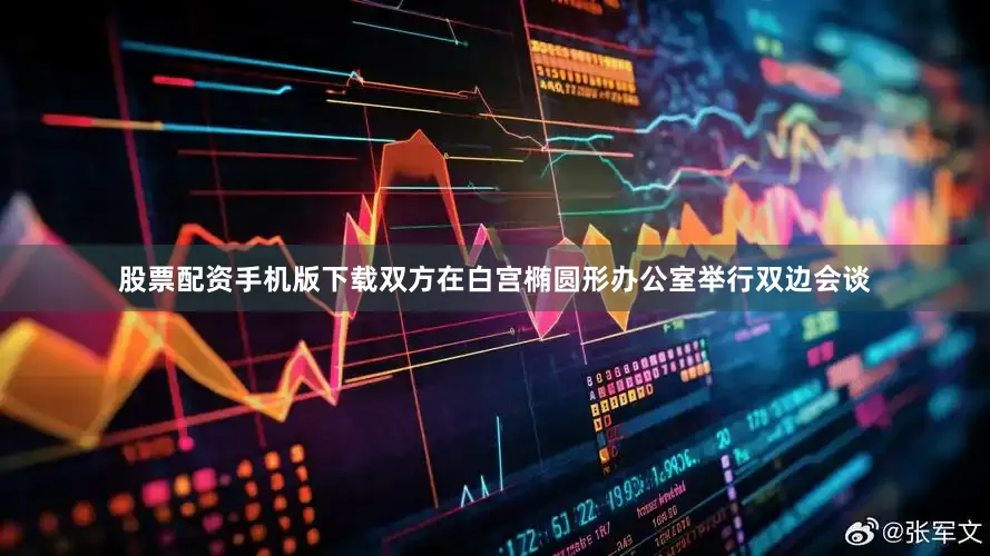 股票配资手机版下载双方在白宫椭圆形办公室举行双边会谈