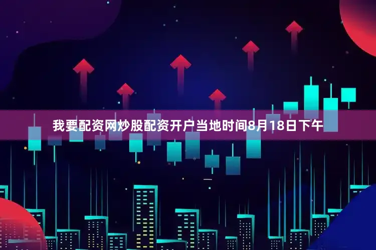我要配资网炒股配资开户当地时间8月18日下午