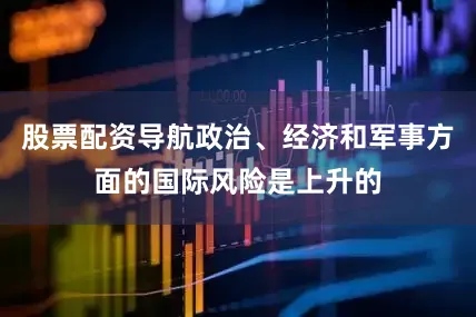 股票配资导航政治、经济和军事方面的国际风险是上升的