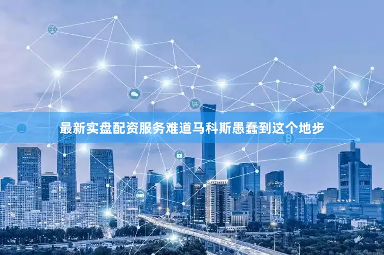 最新实盘配资服务难道马科斯愚蠢到这个地步