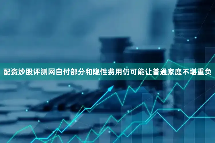 配资炒股评测网自付部分和隐性费用仍可能让普通家庭不堪重负