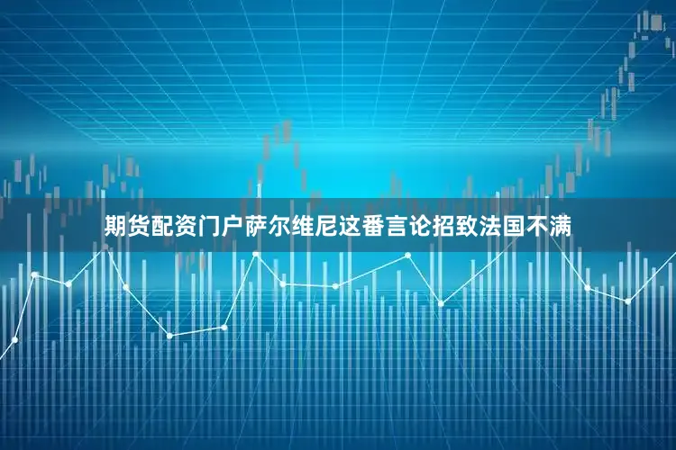 期货配资门户萨尔维尼这番言论招致法国不满