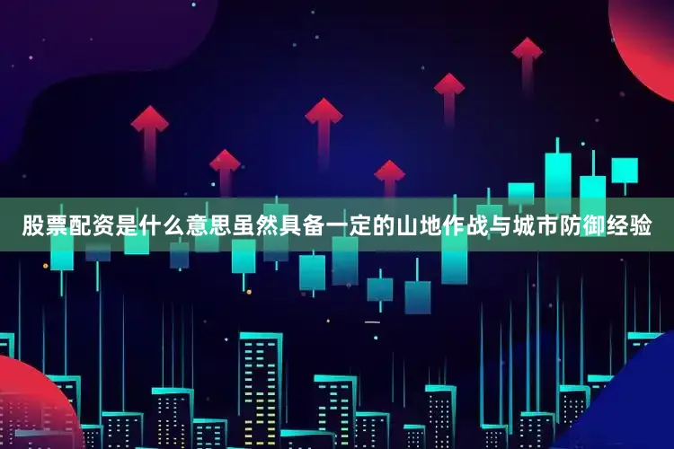股票配资是什么意思虽然具备一定的山地作战与城市防御经验