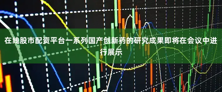 在线股市配资平台一系列国产创新药的研究成果即将在会议中进行展示