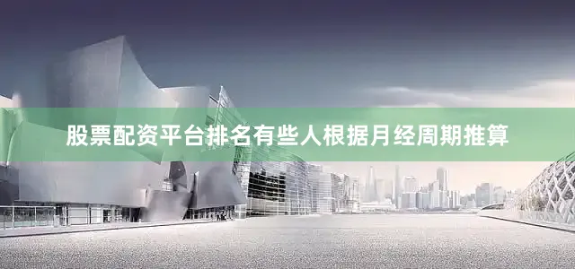 股票配资平台排名有些人根据月经周期推算