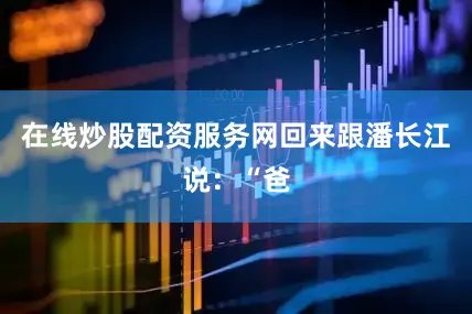 在线炒股配资服务网回来跟潘长江说：“爸