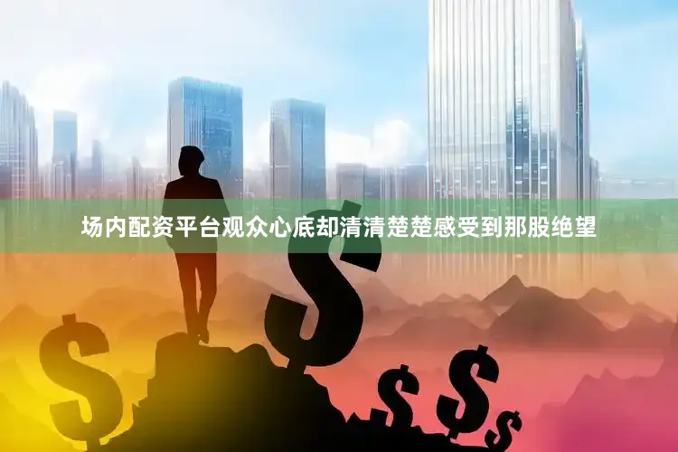 场内配资平台观众心底却清清楚楚感受到那股绝望