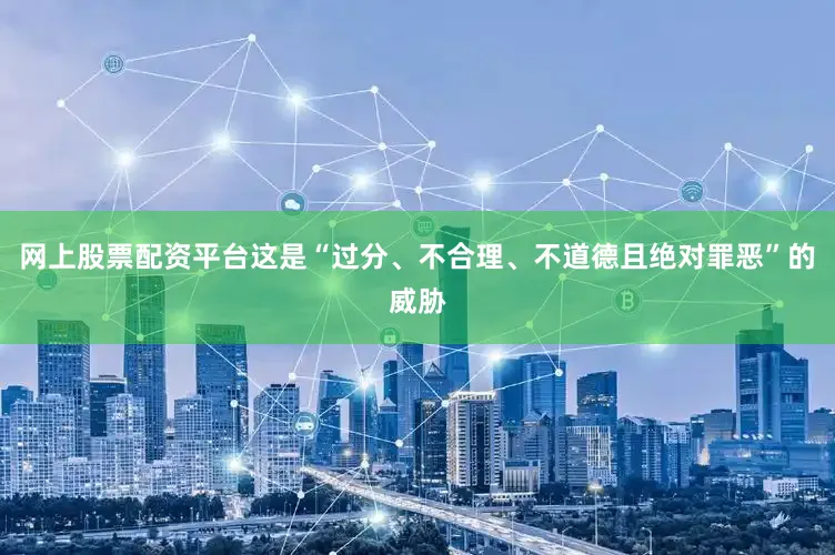 网上股票配资平台这是“过分、不合理、不道德且绝对罪恶”的威胁