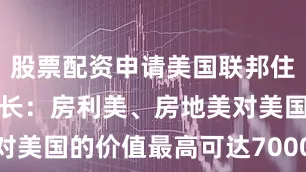 股票配资申请美国联邦住房金融局局长：房利美、房地美对美国的价值最高可达7000亿美元