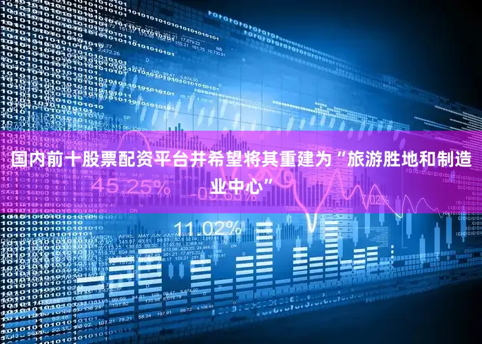 国内前十股票配资平台并希望将其重建为“旅游胜地和制造业中心”