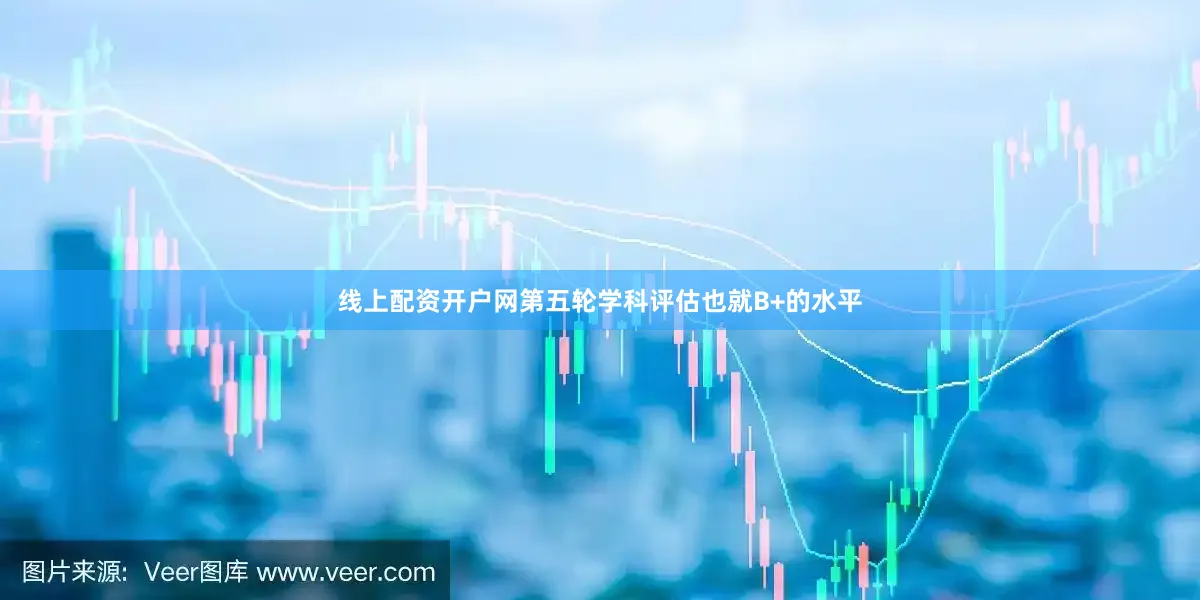 线上配资开户网第五轮学科评估也就B+的水平