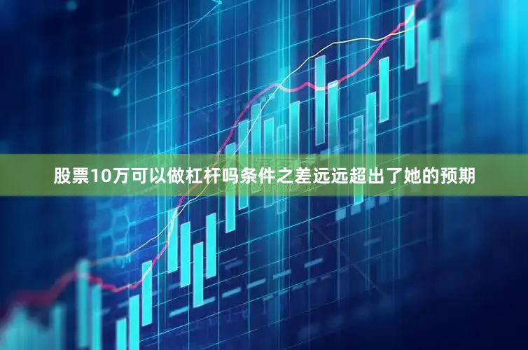股票10万可以做杠杆吗条件之差远远超出了她的预期