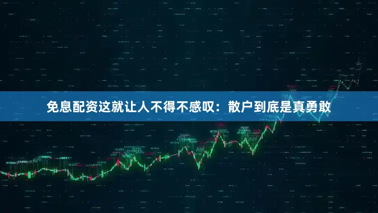 免息配资这就让人不得不感叹：散户到底是真勇敢