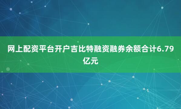 网上配资平台开户吉比特融资融券余额合计6.79亿元