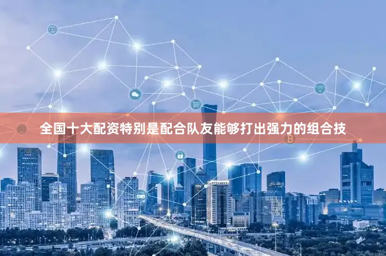 全国十大配资特别是配合队友能够打出强力的组合技