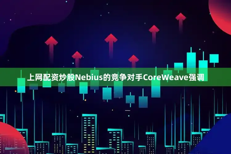 上网配资炒股Nebius的竞争对手CoreWeave强调
