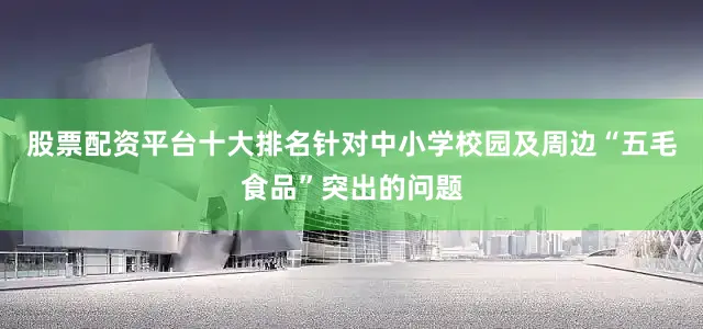 股票配资平台十大排名针对中小学校园及周边“五毛食品”突出的问题