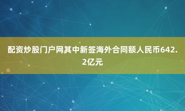 配资炒股门户网其中新签海外合同额人民币642.2亿元