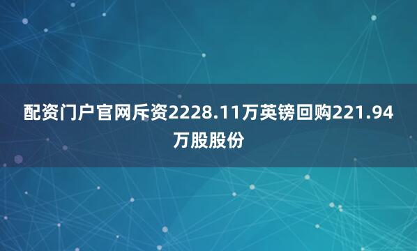 配资门户官网斥资2228.11万英镑回购221.94万股股份