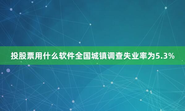 投股票用什么软件全国城镇调查失业率为5.3%