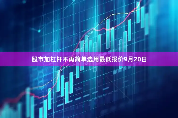 股市加杠杆不再简单选用最低报价9月20日