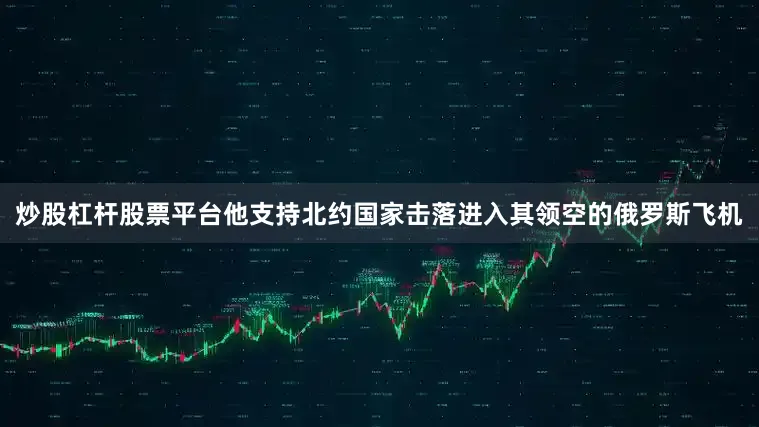 炒股杠杆股票平台他支持北约国家击落进入其领空的俄罗斯飞机