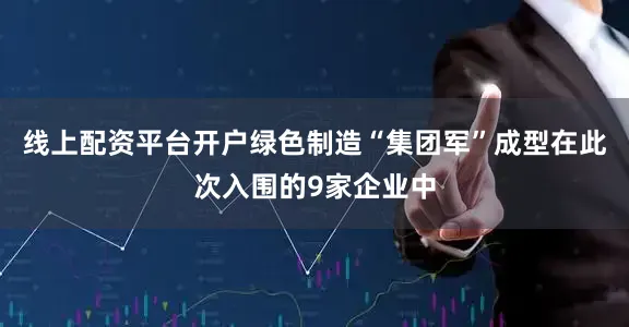 线上配资平台开户绿色制造“集团军”成型　　在此次入围的9家企业中