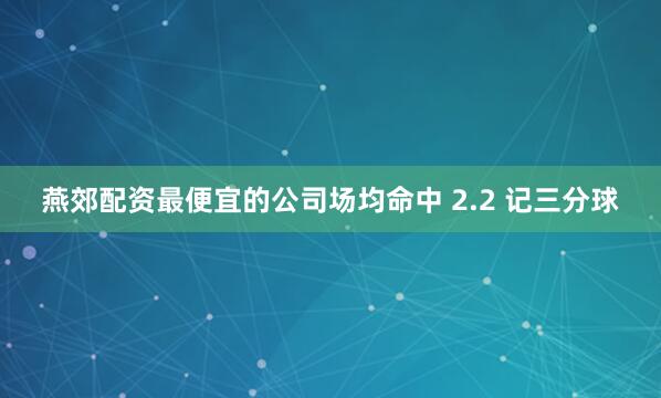 燕郊配资最便宜的公司场均命中 2.2 记三分球