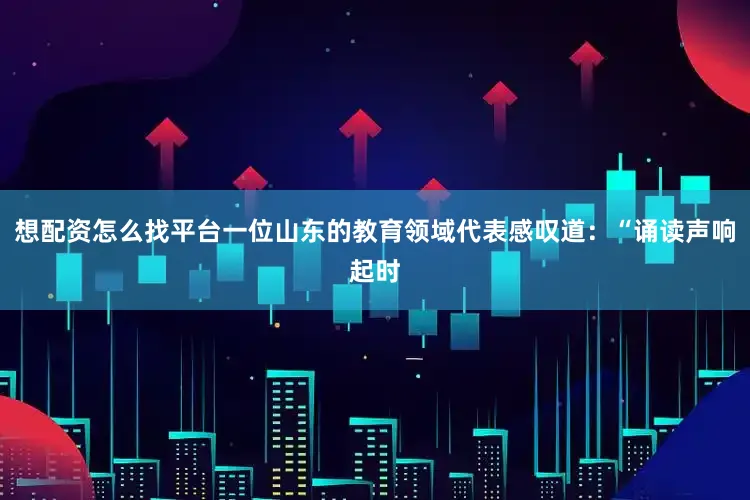 想配资怎么找平台一位山东的教育领域代表感叹道：“诵读声响起时