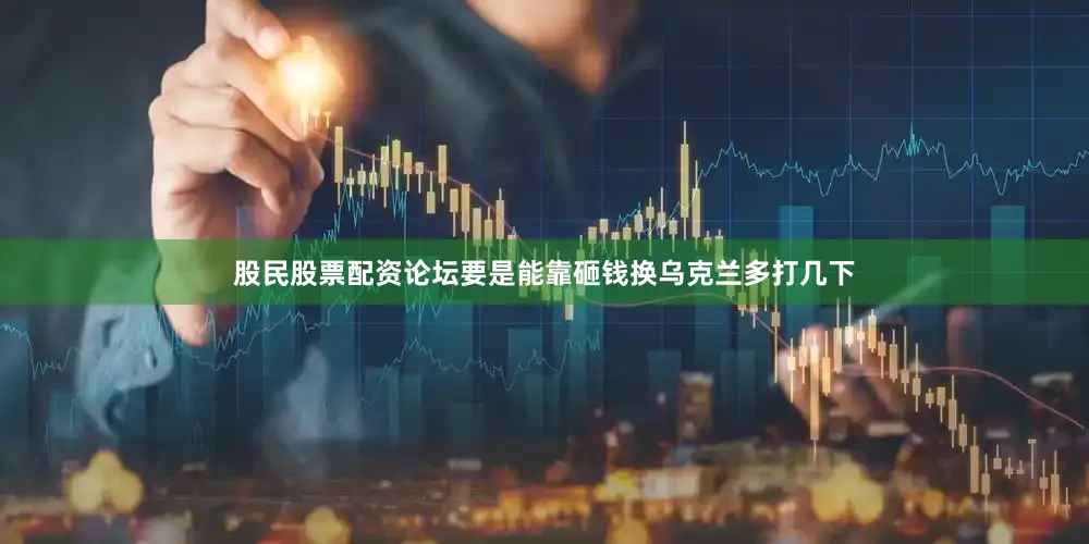 股民股票配资论坛要是能靠砸钱换乌克兰多打几下