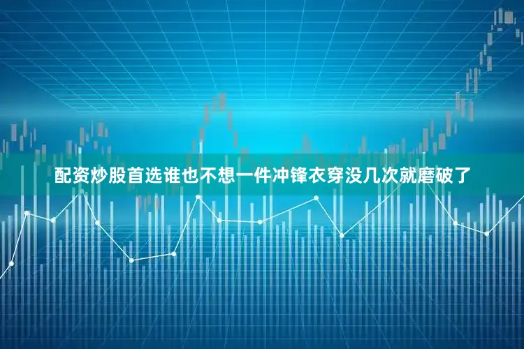 配资炒股首选谁也不想一件冲锋衣穿没几次就磨破了