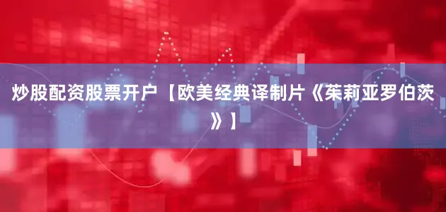 炒股配资股票开户【欧美经典译制片《茱莉亚罗伯茨》】