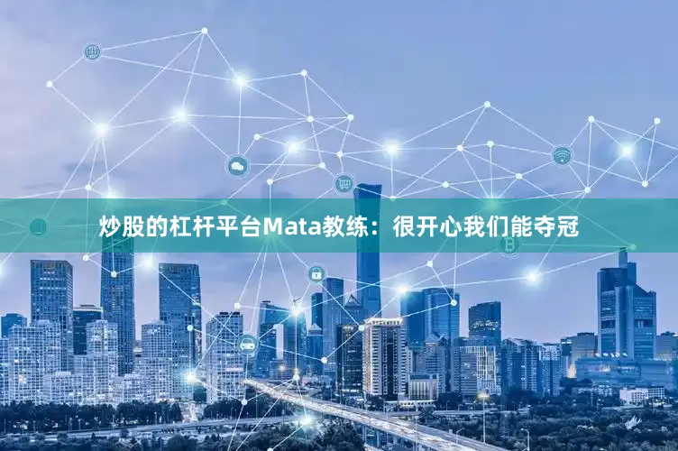 炒股的杠杆平台Mata教练：很开心我们能夺冠