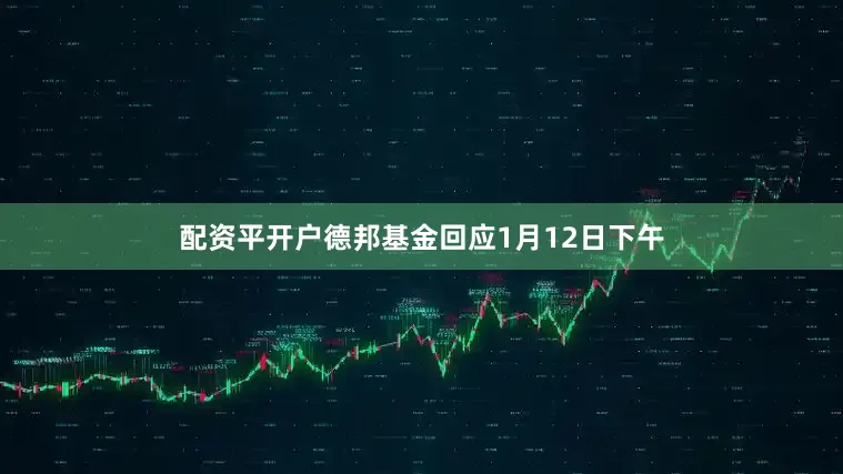 配资平开户德邦基金回应　　1月12日下午