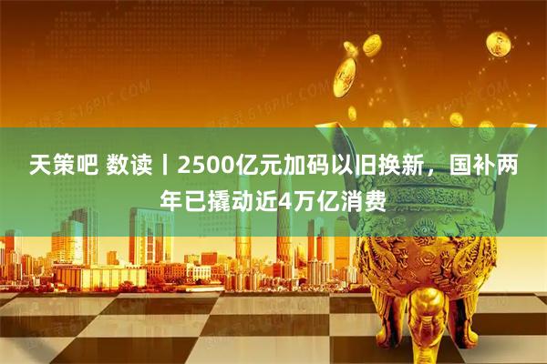 天策吧 数读丨2500亿元加码以旧换新，国补两年已撬动近4万亿消费