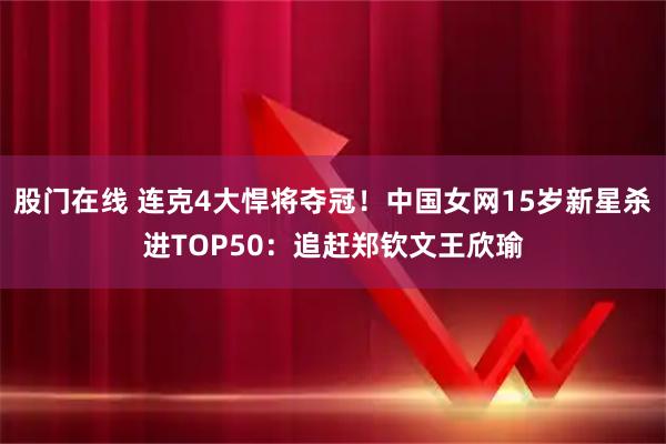 股门在线 连克4大悍将夺冠！中国女网15岁新星杀进TOP50：追赶郑钦文王欣瑜