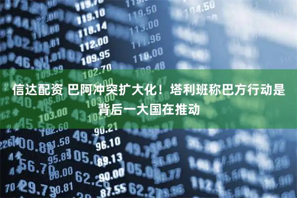 信达配资 巴阿冲突扩大化！塔利班称巴方行动是背后一大国在推动