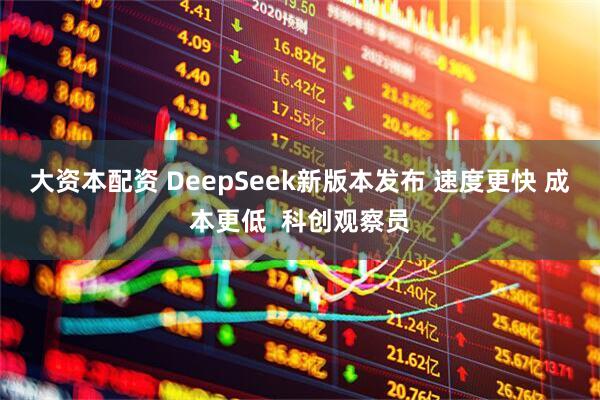 大资本配资 DeepSeek新版本发布 速度更快 成本更低  科创观察员
