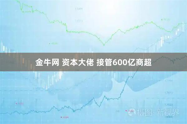 金牛网 资本大佬 接管600亿商超