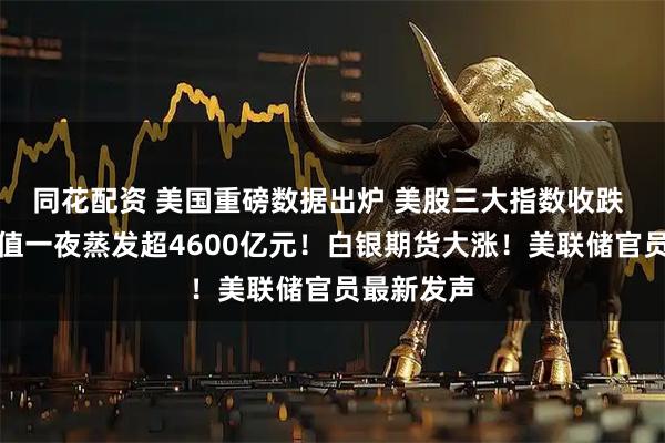 同花配资 美国重磅数据出炉 美股三大指数收跌 特斯拉市值一夜蒸发超4600亿元！白银期货大涨！美联储官员最新发声