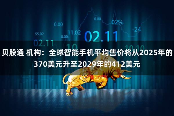 贝股通 机构：全球智能手机平均售价将从2025年的370美元升至2029年的412美元