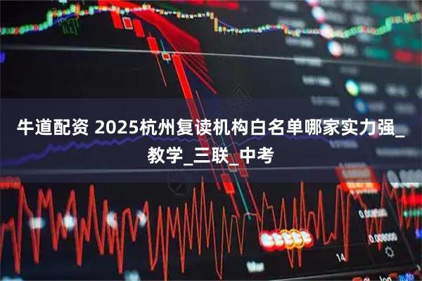 牛道配资 2025杭州复读机构白名单哪家实力强_教学_三联_中考