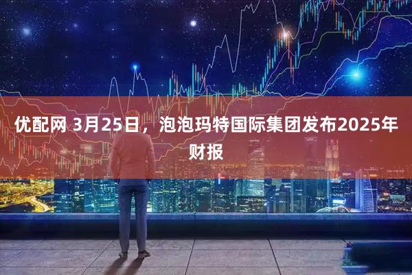 优配网 3月25日，泡泡玛特国际集团发布2025年财报